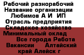 Рабочий-разнорабочий › Название организации ­ Любимов А.И, ИП › Отрасль предприятия ­ Складское хозяйство › Минимальный оклад ­ 35 000 - Все города Работа » Вакансии   . Алтайский край,Алейск г.